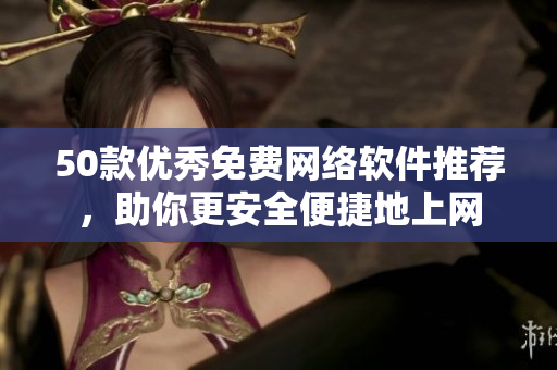50款优秀免费网络软件推荐，助你更安全便捷地上网