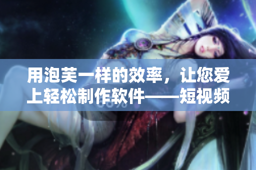 用泡芙一样的效率，让您爱上轻松制作软件——短视频推广广告