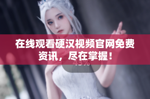 在线观看硬汉视频官网免费资讯，尽在掌握！
