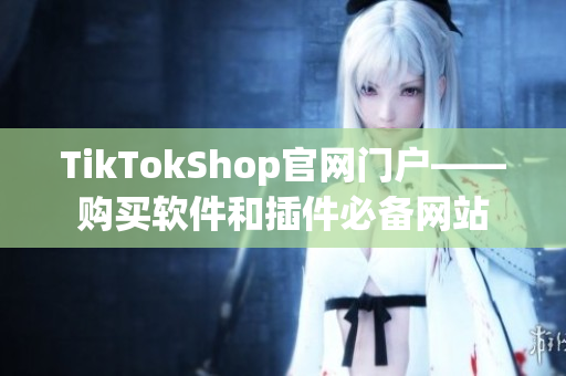 TikTokShop官网门户——购买软件和插件必备网站