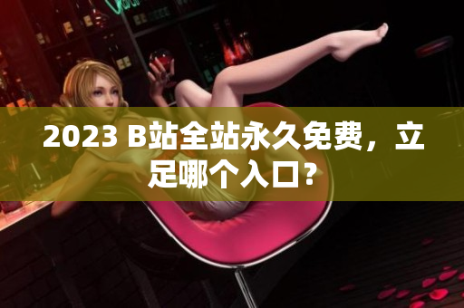 2023 B站全站永久免费，立足哪个入口？