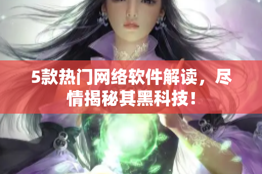 5款热门网络软件解读，尽情揭秘其黑科技！