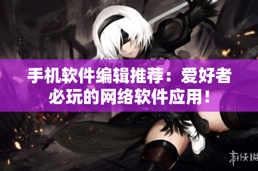 手机软件编辑推荐：爱好者必玩的网络软件应用！