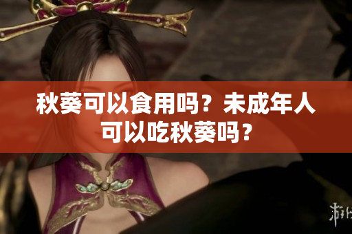 秋葵可以食用吗？未成年人可以吃秋葵吗？