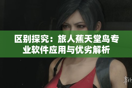 区别探究：旅人蕉天堂鸟专业软件应用与优劣解析