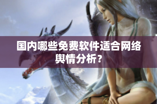 国内哪些免费软件适合网络舆情分析？