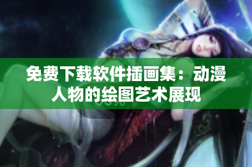 免费下载软件插画集：动漫人物的绘图艺术展现