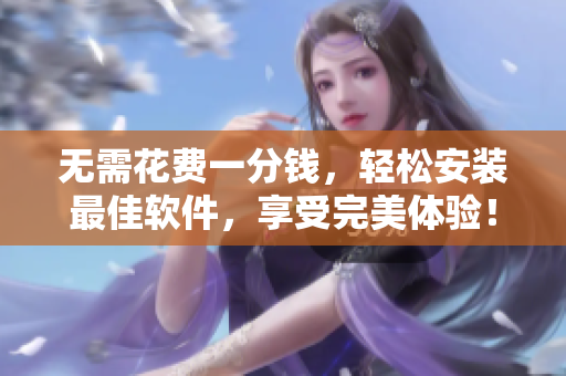 无需花费一分钱，轻松安装最佳软件，享受完美体验！