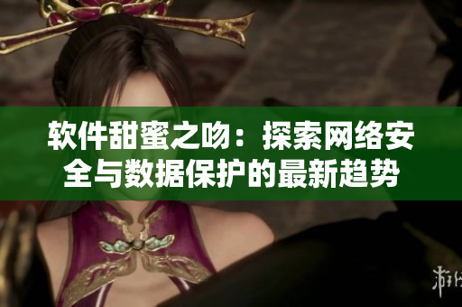 软件甜蜜之吻：探索网络安全与数据保护的最新趋势