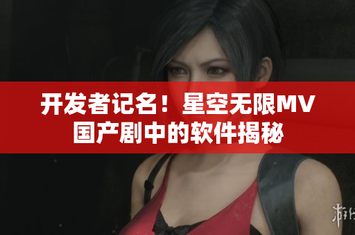 开发者记名！星空无限MV国产剧中的软件揭秘