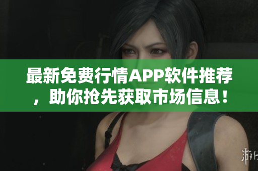 最新免费行情APP软件推荐，助你抢先获取市场信息！