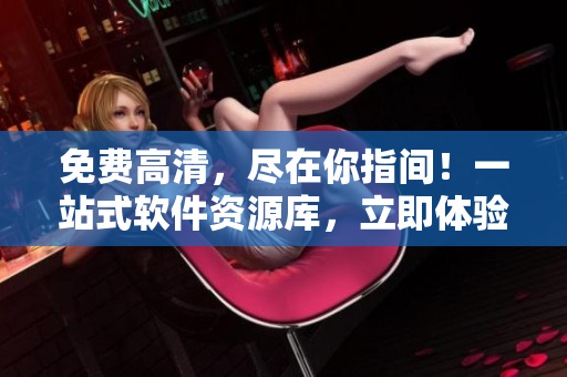 免费高清，尽在你指间！一站式软件资源库，立即体验吧！