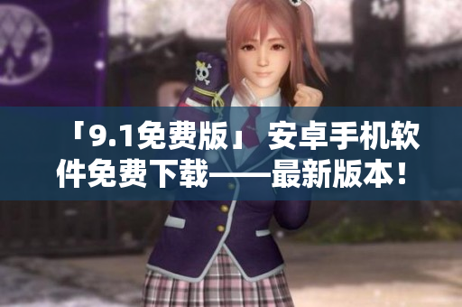 「9.1免费版」 安卓手机软件免费下载——最新版本！