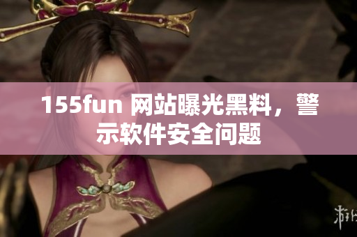 155fun 网站曝光黑料，警示软件安全问题