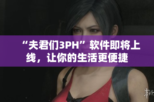 “夫君们3PH”软件即将上线，让你的生活更便捷