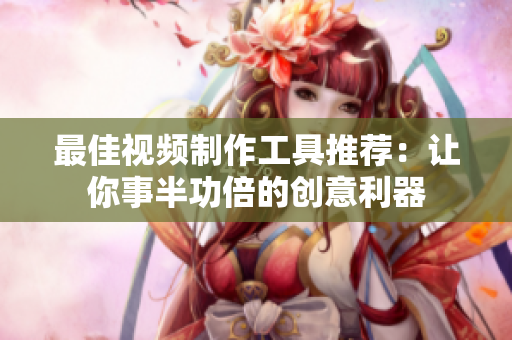 最佳视频制作工具推荐：让你事半功倍的创意利器