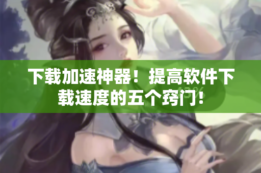 下载加速神器！提高软件下载速度的五个窍门！