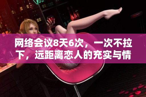 网络会议8天6次，一次不拉下，远距离恋人的充实与情感价值共存