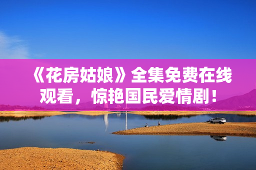 《花房姑娘》全集免费在线观看，惊艳国民爱情剧！
