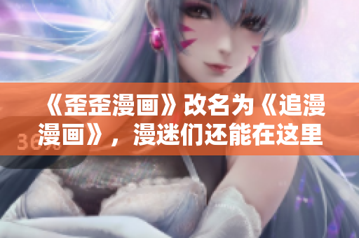 《歪歪漫画》改名为《追漫漫画》，漫迷们还能在这里找到心爱的漫画！