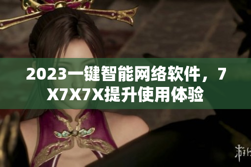 2023一键智能网络软件，7X7X7X提升使用体验