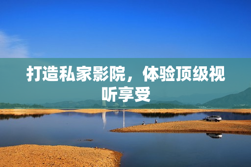 打造私家影院，体验顶级视听享受