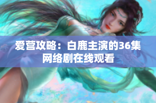 爱营攻略：白鹿主演的36集网络剧在线观看