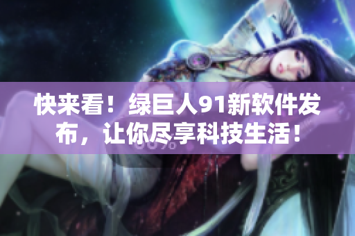 快来看！绿巨人91新软件发布，让你尽享科技生活！