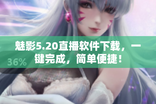 魅影5.20直播软件下载，一键完成，简单便捷！