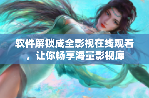 软件解锁成全影视在线观看，让你畅享海量影视库