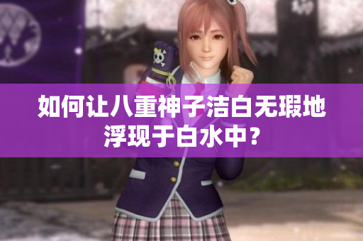 如何让八重神子洁白无瑕地浮现于白水中？