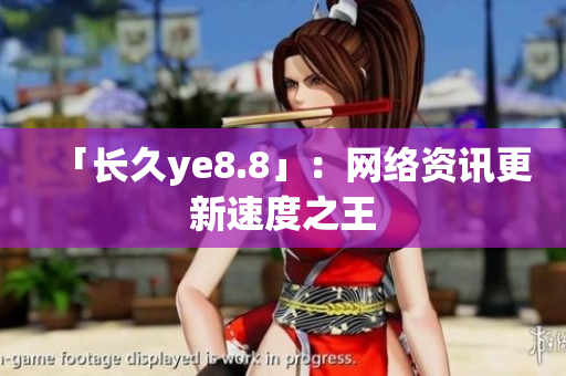 「长久ye8.8」：网络资讯更新速度之王
