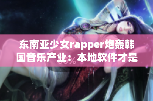 东南亚少女rapper炮轰韩国音乐产业：本地软件才是未来