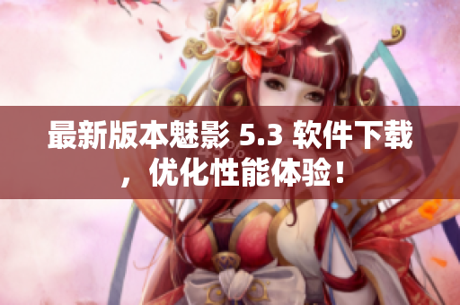 最新版本魅影 5.3 软件下载，优化性能体验！