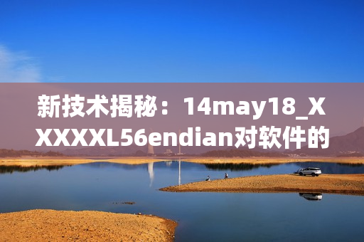 新技术揭秘：14may18_XXXXXL56endian对软件的影响(1)