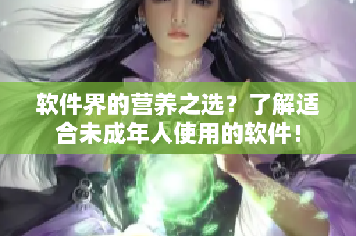 软件界的营养之选？了解适合未成年人使用的软件！