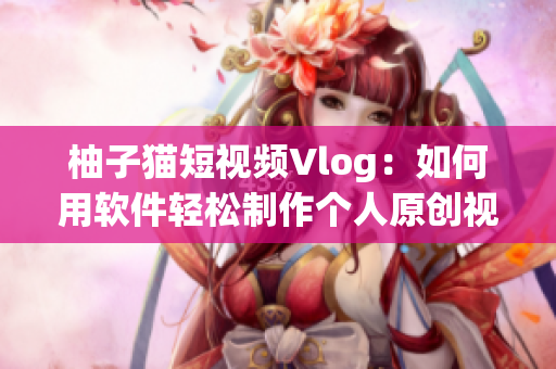 柚子猫短视频Vlog：如何用软件轻松制作个人原创视频