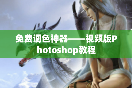 免费调色神器——视频版Photoshop教程