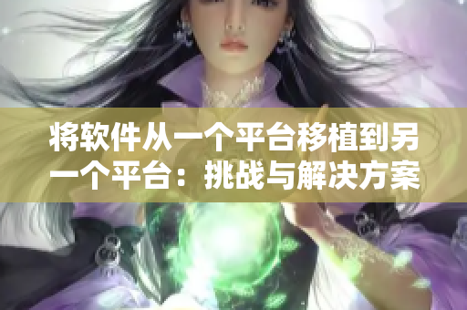 将软件从一个平台移植到另一个平台：挑战与解决方案