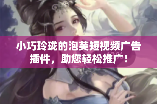 小巧玲珑的泡芙短视频广告插件，助您轻松推广！