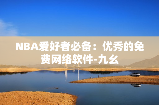 NBA爱好者必备：优秀的免费网络软件-九幺
