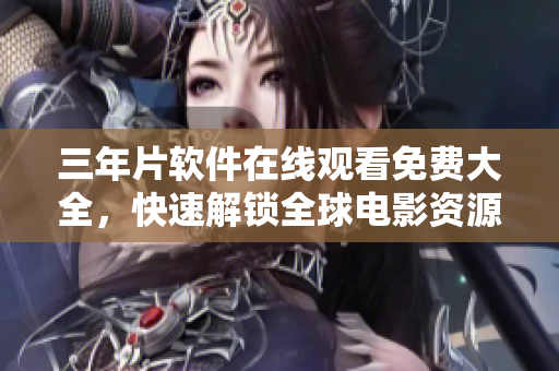 三年片软件在线观看免费大全，快速解锁全球电影资源