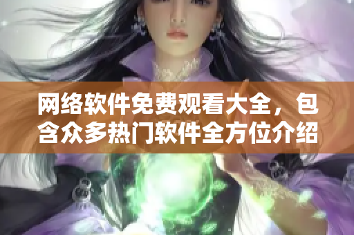 网络软件免费观看大全，包含众多热门软件全方位介绍