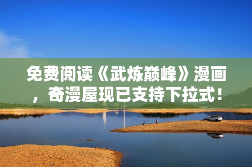 免费阅读《武炼巅峰》漫画，奇漫屋现已支持下拉式！
