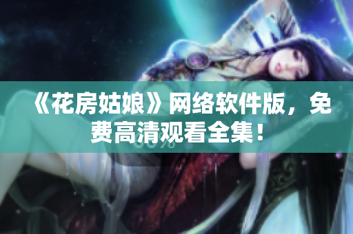 《花房姑娘》网络软件版，免费高清观看全集！
