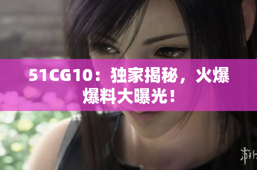 51CG10：独家揭秘，火爆爆料大曝光！