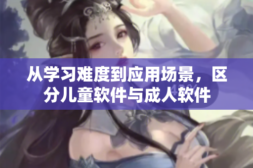 从学习难度到应用场景，区分儿童软件与成人软件