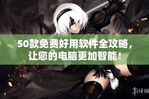 50款免费好用软件全攻略，让您的电脑更加智能！
