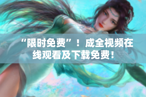 “限时免费”！成全视频在线观看及下载免费！