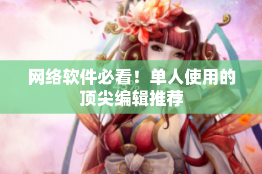 网络软件必看！单人使用的顶尖编辑推荐